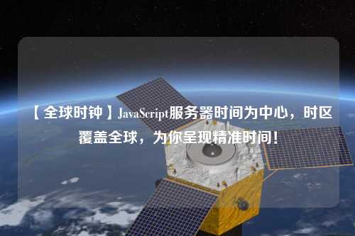 【全球時鐘】JavaScript服務(wù)器時間為中心，時區(qū)覆蓋全球，為你呈現(xiàn)精準(zhǔn)時間！