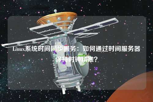 Linux系統(tǒng)時間同步服務(wù)：如何通過時間服務(wù)器保持時鐘精準(zhǔn)？