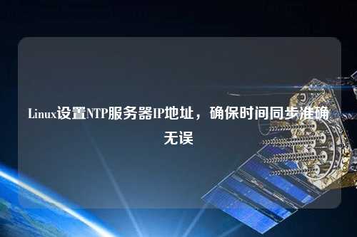 Linux設(shè)置NTP服務(wù)器IP地址，確保時間同步準(zhǔn)確無誤
