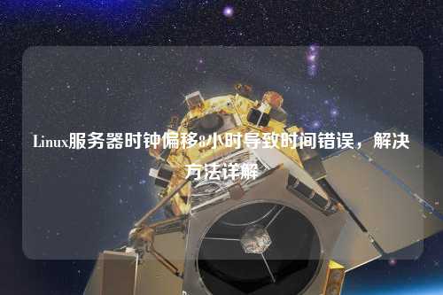Linux服務(wù)器時(shí)鐘偏移8小時(shí)導(dǎo)致時(shí)間錯(cuò)誤，解決方法詳解