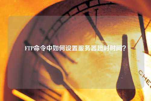 FTP命令中如何設(shè)置服務(wù)器超時(shí)時(shí)間？