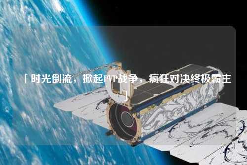 「時(shí)光倒流，掀起PVP戰(zhàn)爭，瘋狂對決終極霸主」