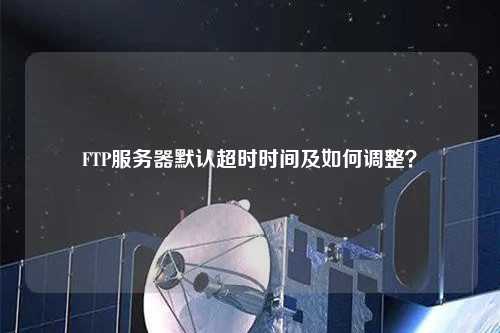 FTP服務(wù)器默認(rèn)超時(shí)時(shí)間及如何調(diào)整？
