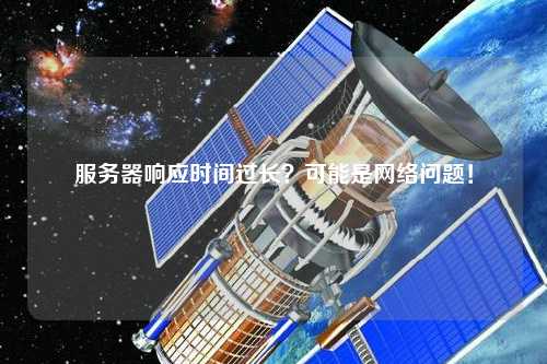 服務(wù)器響應(yīng)時(shí)間過長(zhǎng)？可能是網(wǎng)絡(luò)問題！
