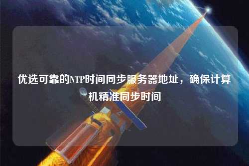 優(yōu)選可靠的NTP時間同步服務(wù)器地址，確保計算機精準同步時間
