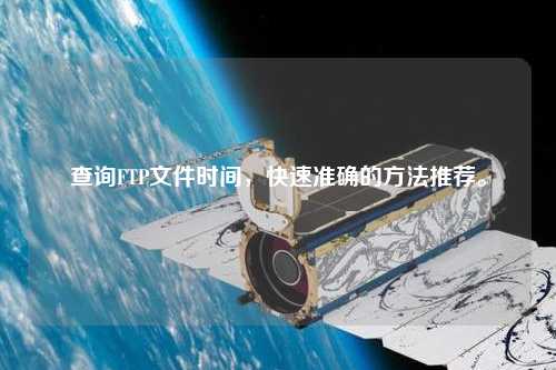 查詢FTP文件時(shí)間，快速準(zhǔn)確的方法推薦。