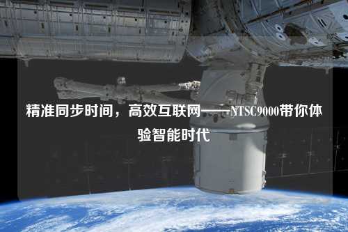 精準同步時間，高效互聯(lián)網(wǎng)——NTSC9000帶你體驗智能時代