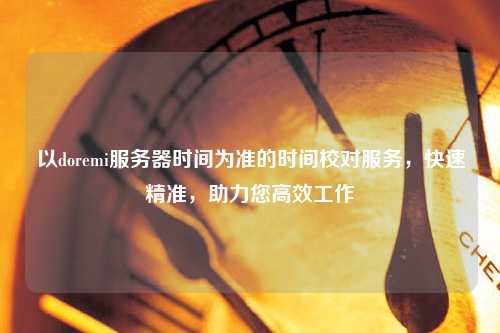 以doremi服務(wù)器時(shí)間為準(zhǔn)的時(shí)間校對(duì)服務(wù)，快速精準(zhǔn)，助力您高效工作