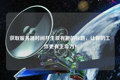 獲取服務(wù)器時(shí)間并生成有趣的標(biāo)題，讓你的工作更有生命力！