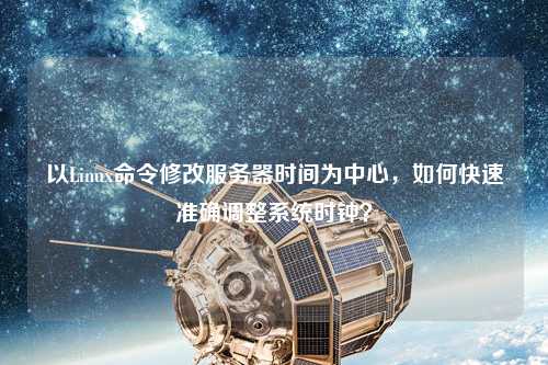 以Linux命令修改服務器時間為中心，如何快速準確調(diào)整系統(tǒng)時鐘？