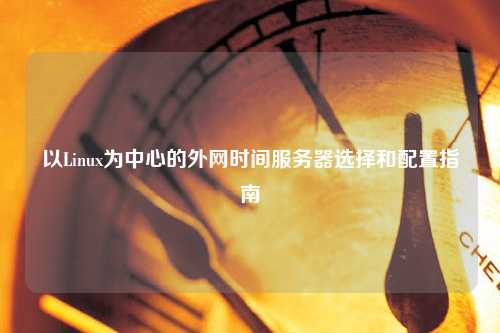 以Linux為中心的外網(wǎng)時(shí)間服務(wù)器選擇和配置指南