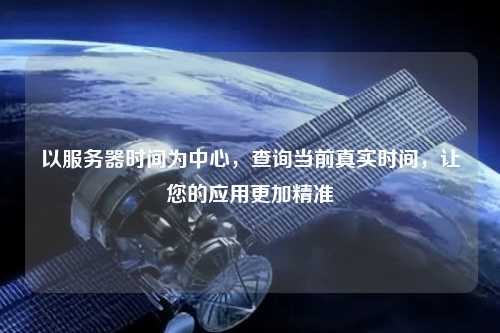 以服務(wù)器時(shí)間為中心，查詢當(dāng)前真實(shí)時(shí)間，讓您的應(yīng)用更加精準(zhǔn)