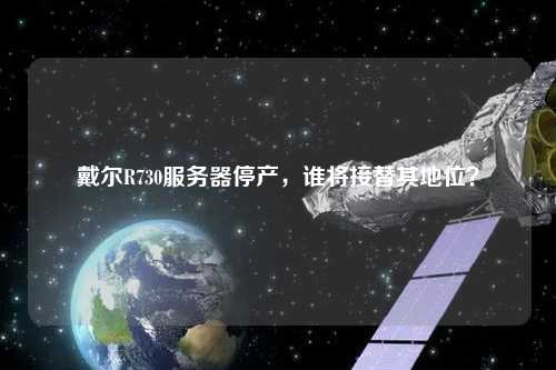 戴爾R730服務器停產(chǎn)，誰將接替其地位？