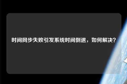 時(shí)間同步失敗引發(fā)系統(tǒng)時(shí)間倒退，如何解決？