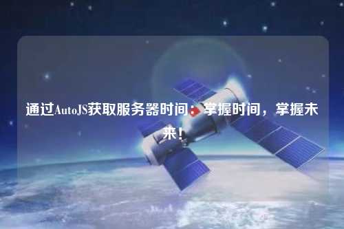 通過AutoJS獲取服務(wù)器時間：掌握時間，掌握未來！