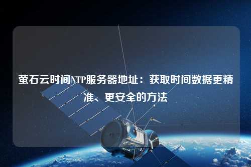 螢石云時間NTP服務(wù)器地址：獲取時間數(shù)據(jù)更精準、更安全的方法
