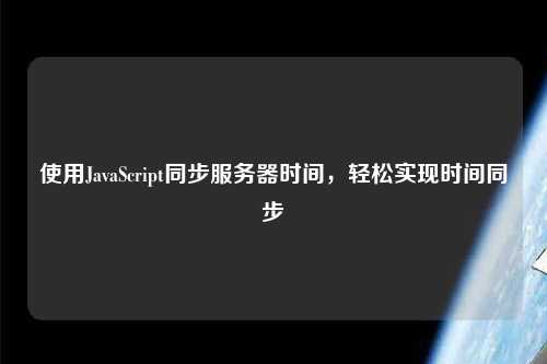 使用JavaScript同步服務(wù)器時間，輕松實現(xiàn)時間同步