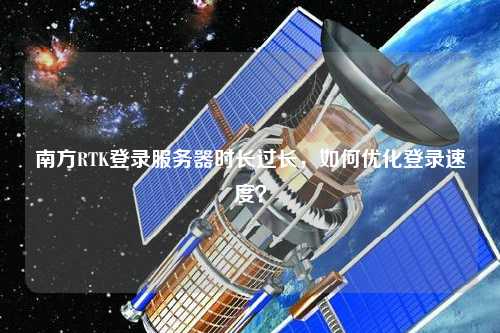 南方RTK登錄服務(wù)器時(shí)長過長，如何優(yōu)化登錄速度？