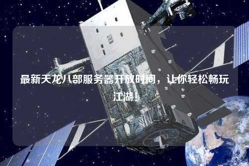 最新天龍八部服務(wù)器開放時(shí)間，讓你輕松暢玩江湖！