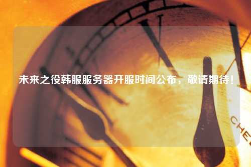 未來之役韓服服務(wù)器開服時間公布，敬請期待！