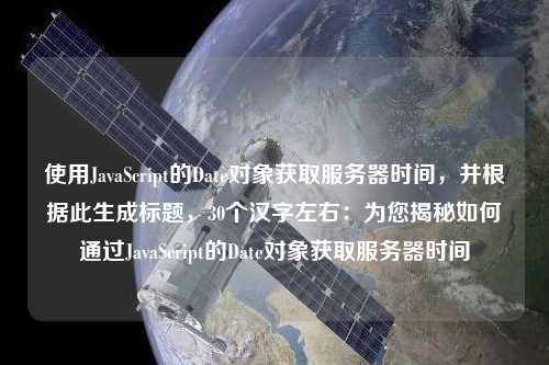 使用JavaScript的Date對(duì)象獲取服務(wù)器時(shí)間，并根據(jù)此生成標(biāo)題，30個(gè)漢字左右：為您揭秘如何通過(guò)JavaScript的Date對(duì)象獲取服務(wù)器時(shí)間