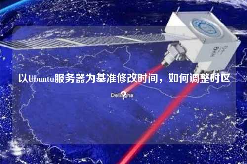 以Ubuntu服務(wù)器為基準(zhǔn)修改時(shí)間，如何調(diào)整時(shí)區(qū)？
