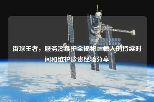 街球王者，服務(wù)器維護全揭秘：驚人的持續(xù)時間和維護珍貴經(jīng)驗分享
