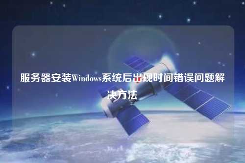 服務(wù)器安裝Windows系統(tǒng)后出現(xiàn)時(shí)間錯(cuò)誤問題解決方法