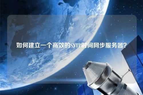 如何建立一個(gè)高效的SNTP時(shí)間同步服務(wù)器？