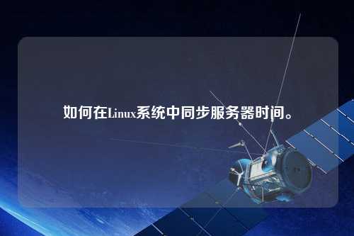如何在Linux系統(tǒng)中同步服務(wù)器時(shí)間。