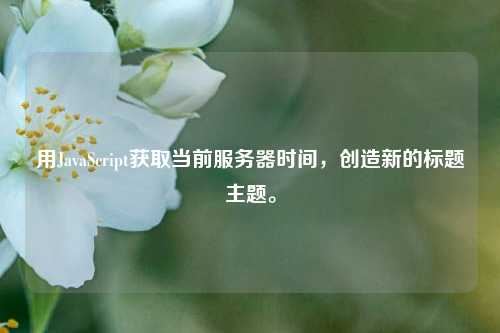 用JavaScript獲取當(dāng)前服務(wù)器時(shí)間，創(chuàng)造新的標(biāo)題主題。