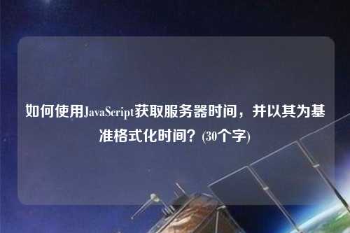 如何使用JavaScript獲取服務(wù)器時間，并以其為基準格式化時間？(30個字)