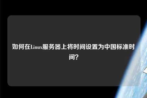 如何在Linux服務(wù)器上將時間設(shè)置為中國標(biāo)準(zhǔn)時間？