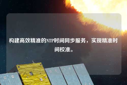 構(gòu)建高效精準(zhǔn)的NTP時(shí)間同步服務(wù)，實(shí)現(xiàn)精準(zhǔn)時(shí)間校準(zhǔn)。
