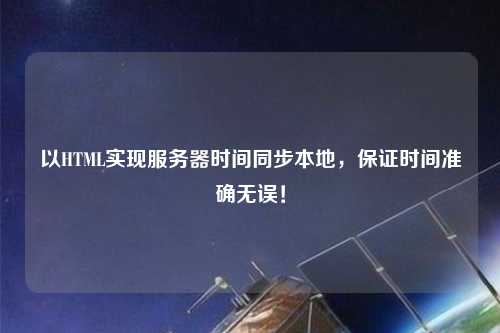 以HTML實(shí)現(xiàn)服務(wù)器時(shí)間同步本地，保證時(shí)間準(zhǔn)確無誤！