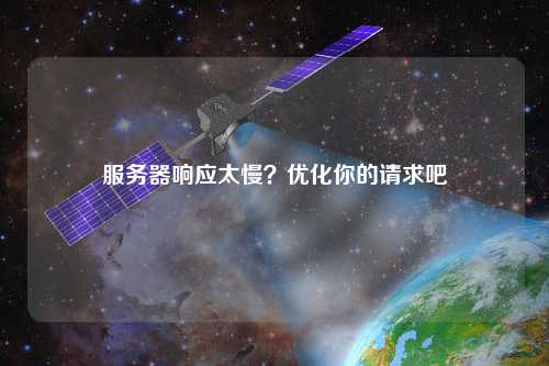 服務(wù)器響應(yīng)太慢？優(yōu)化你的請求吧