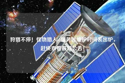 狩獵不停！怪物獵人ol服務器維護時間表出爐，趕快查看最新公告！