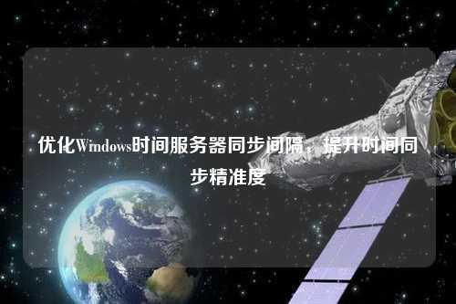 優(yōu)化Windows時間服務器同步間隔，提升時間同步精準度