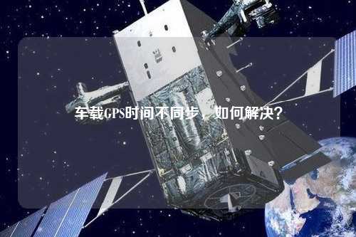 車載GPS時間不同步，如何解決？