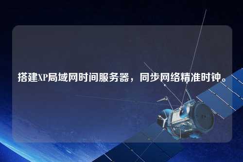 搭建XP局域網(wǎng)時間服務(wù)器，同步網(wǎng)絡(luò)精準時鐘。