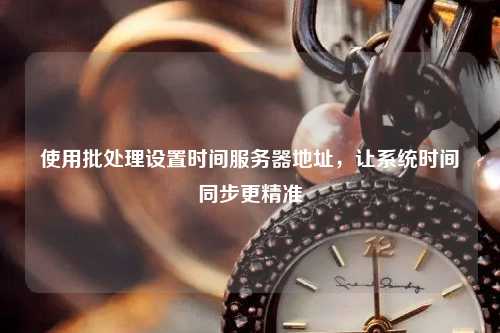 使用批處理設(shè)置時間服務(wù)器地址，讓系統(tǒng)時間同步更精準(zhǔn)
