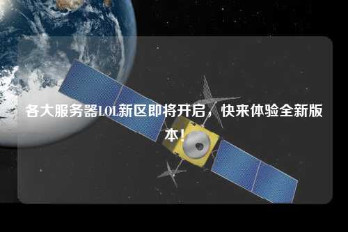 各大服務(wù)器LOL新區(qū)即將開啟，快來體驗(yàn)全新版本！