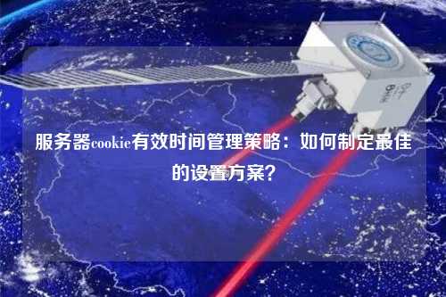 服務(wù)器cookie有效時間管理策略：如何制定最佳的設(shè)置方案？