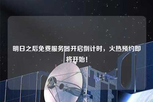 明日之后免費(fèi)服務(wù)器開啟倒計(jì)時(shí)，火熱預(yù)約即將開始！