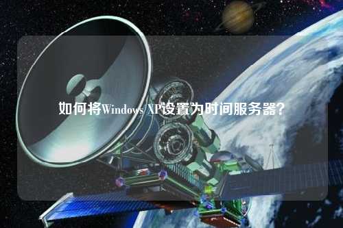 如何將Windows XP設(shè)置為時(shí)間服務(wù)器？