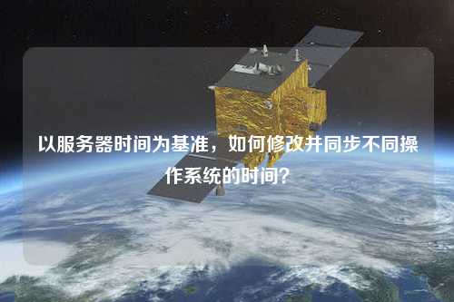 以服務(wù)器時間為基準(zhǔn)，如何修改并同步不同操作系統(tǒng)的時間？