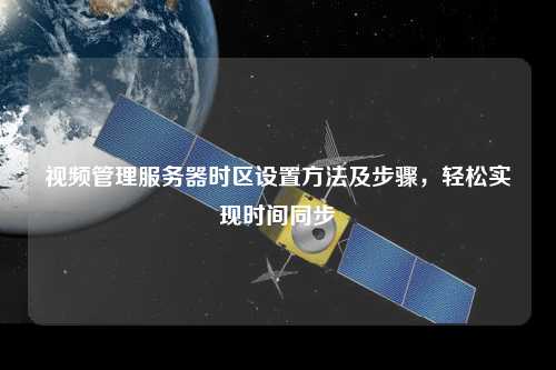 視頻管理服務(wù)器時區(qū)設(shè)置方法及步驟，輕松實(shí)現(xiàn)時間同步