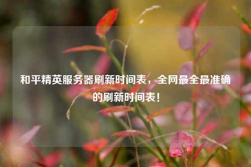 和平精英服務(wù)器刷新時間表，全網(wǎng)最全最準(zhǔn)確的刷新時間表！