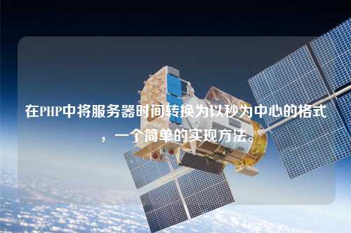 在PHP中將服務(wù)器時間轉(zhuǎn)換為以秒為中心的格式，一個簡單的實現(xiàn)方法。
