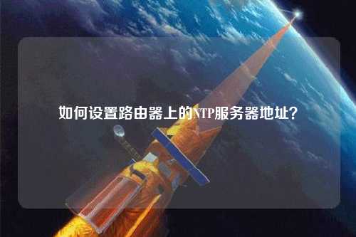 如何設(shè)置路由器上的NTP服務器地址？